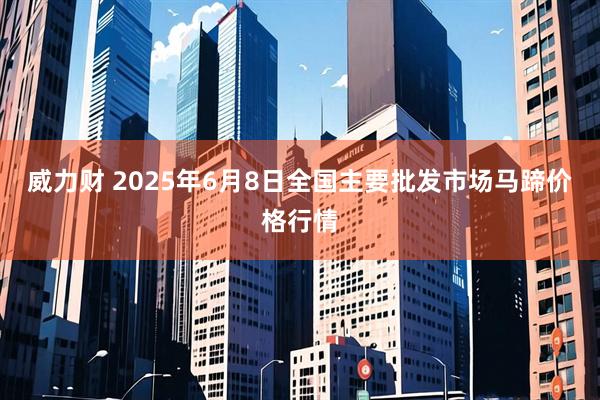 威力财 2025年6月8日全国主要批发市场马蹄价格行情