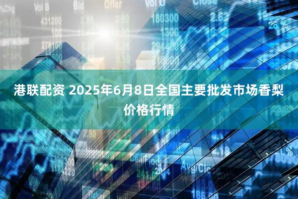 港联配资 2025年6月8日全国主要批发市场香梨价格行情