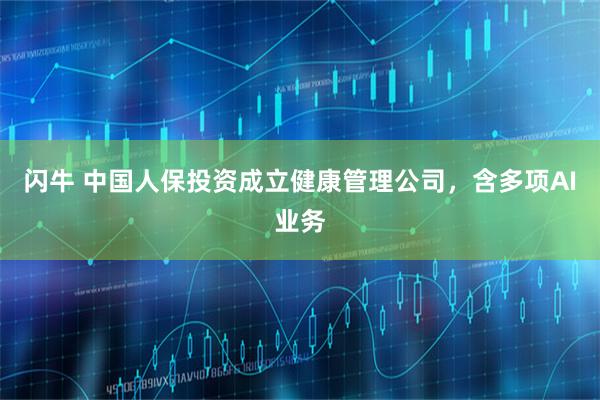 闪牛 中国人保投资成立健康管理公司，含多项AI业务