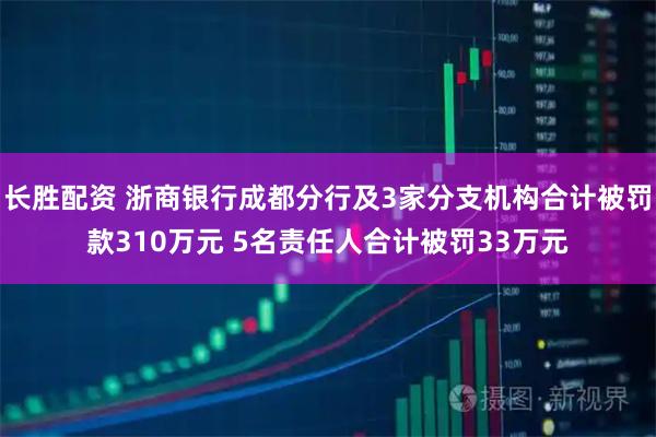 长胜配资 浙商银行成都分行及3家分支机构合计被罚款310万元 5名责任人合计被罚33万元