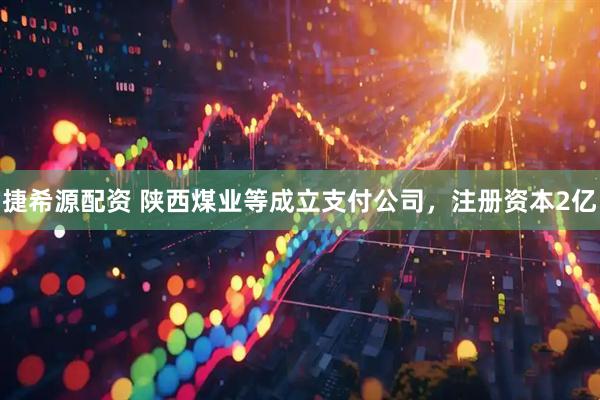 捷希源配资 陕西煤业等成立支付公司，注册资本2亿