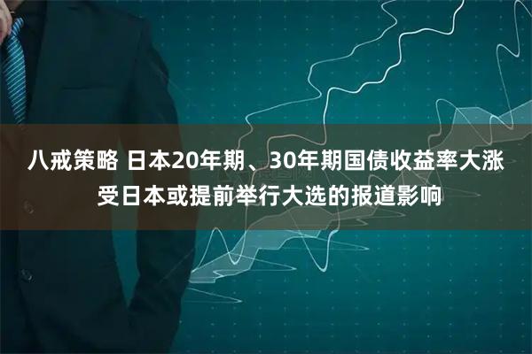 八戒策略 日本20年期、30年期国债收益率大涨 受日本或提前举行大选的报道影响