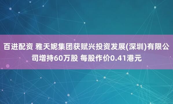百进配资 雅天妮集团获赋兴投资发展(深圳)有限公司增持60万股 每股作价0.41港元