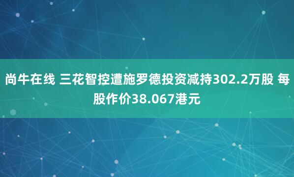 尚牛在线 三花智控遭施罗德投资减持302.2万股 每股作价38.067港元
