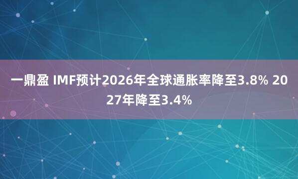 一鼎盈 IMF预计2026年全球通胀率降至3.8% 2027年降至3.4%