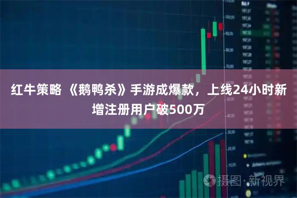 红牛策略 《鹅鸭杀》手游成爆款，上线24小时新增注册用户破500万