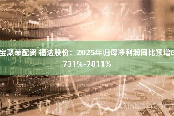 宝聚荣配资 福达股份：2025年归母净利润同比预增6731%-7811%