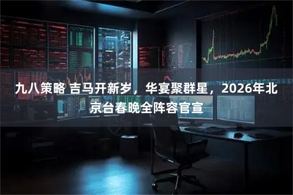 九八策略 吉马开新岁，华宴聚群星，2026年北京台春晚全阵容官宣