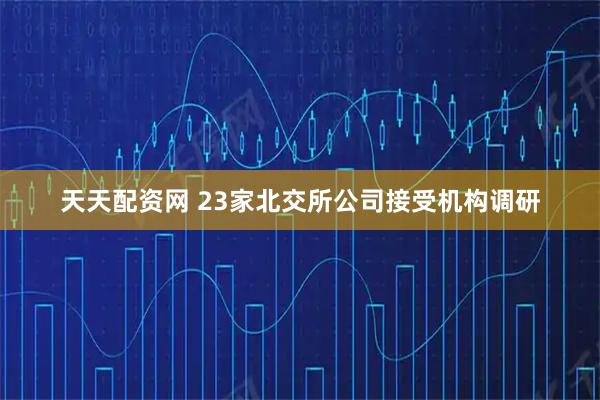 天天配资网 23家北交所公司接受机构调研