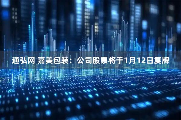 通弘网 嘉美包装：公司股票将于1月12日复牌