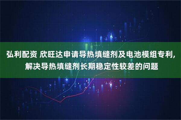 弘利配资 欣旺达申请导热填缝剂及电池模组专利, 解决导热填缝剂长期稳定性较差的问题