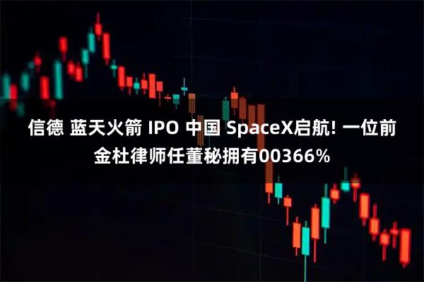 信德 蓝天火箭 IPO 中国 SpaceX启航! 一位前金杜律师任董秘拥有00366%