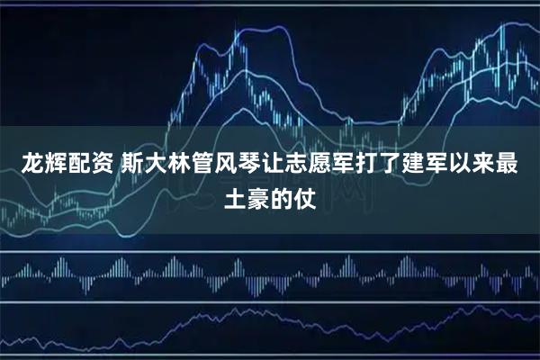 龙辉配资 斯大林管风琴让志愿军打了建军以来最土豪的仗