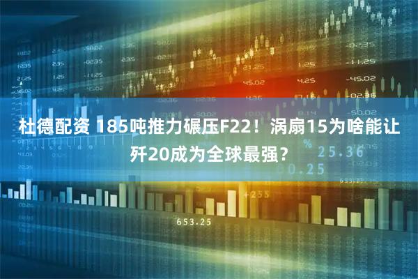 杜德配资 185吨推力碾压F22!涡扇15为啥能让歼20成为全球最强?