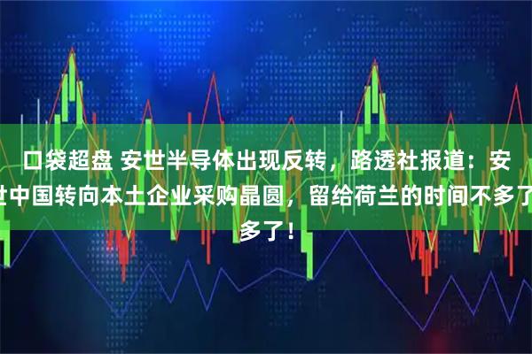 口袋超盘 安世半导体出现反转，路透社报道：安世中国转向本土企业采购晶圆，留给荷兰的时间不多了！