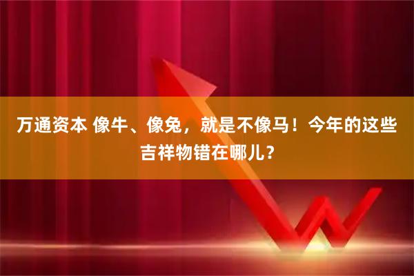 万通资本 像牛、像兔，就是不像马！今年的这些吉祥物错在哪儿？