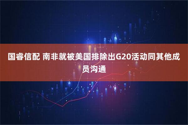 国睿信配 南非就被美国排除出G20活动同其他成员沟通