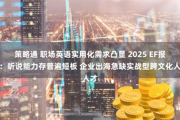 策略通 职场英语实用化需求凸显 2025 EF报告：听说能力存普遍短板 企业出海急缺实战型跨文化人才