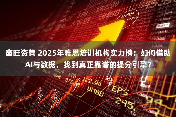 鑫旺资管 2025年雅思培训机构实力榜：如何借助AI与数据，找到真正靠谱的提分引擎？