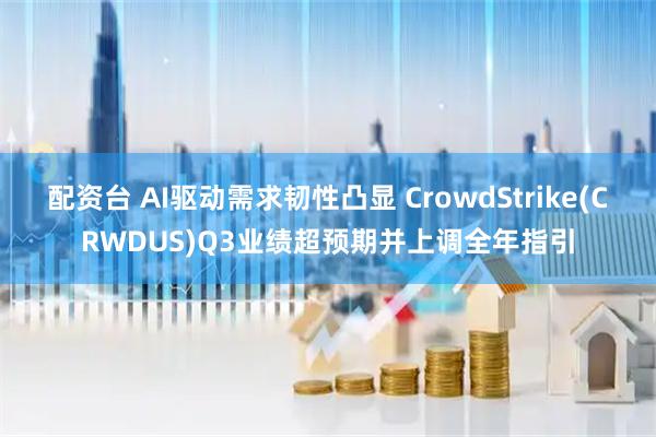 配资台 AI驱动需求韧性凸显 CrowdStrike(CRWDUS)Q3业绩超预期并上调全年指引