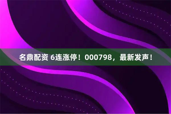 名鼎配资 6连涨停！000798，最新发声！