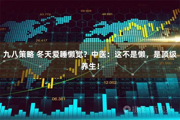 九八策略 冬天爱睡懒觉？中医：这不是懒，是顶级养生！