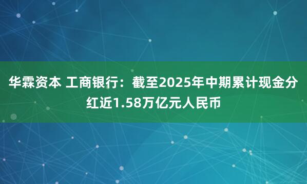 华霖资本 工商银行：截至2025年中期累计现金分红近1.58万亿元人民币