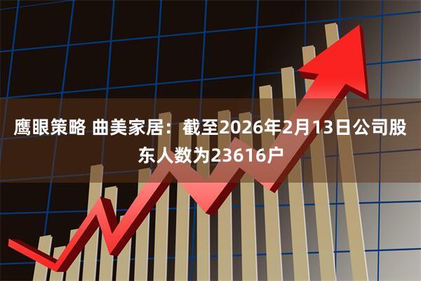 鹰眼策略 曲美家居：截至2026年2月13日公司股东人数为23616户