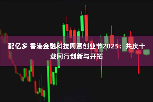 配亿多 香港金融科技周暨创业节2025：共庆十载同行创新与开拓