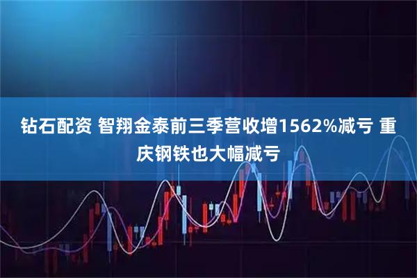 钻石配资 智翔金泰前三季营收增1562%减亏 重庆钢铁也大幅减亏