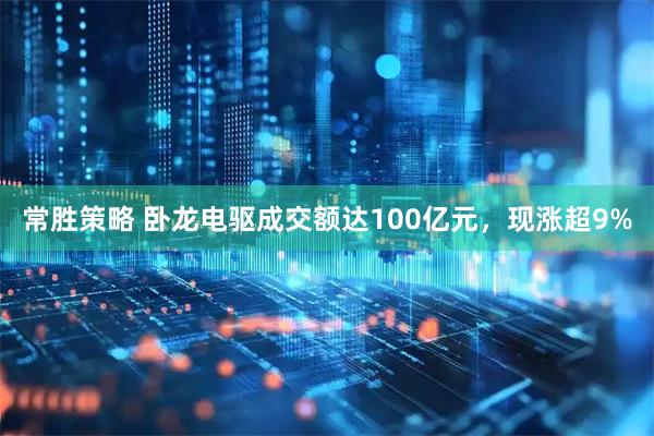 常胜策略 卧龙电驱成交额达100亿元，现涨超9%
