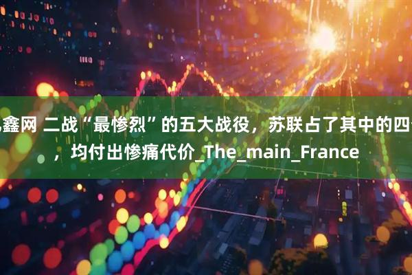 亿鑫网 二战“最惨烈”的五大战役，苏联占了其中的四个，均付出惨痛代价_The_main_France