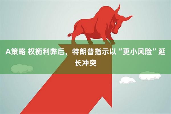 A策略 权衡利弊后，特朗普指示以“更小风险”延长冲突