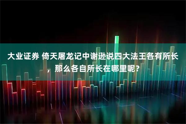 大业证券 倚天屠龙记中谢逊说四大法王各有所长，那么各自所长在哪里呢？
