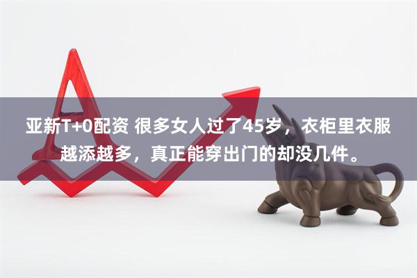 亚新T+0配资 很多女人过了45岁，衣柜里衣服越添越多，真正能穿出门的却没几件。