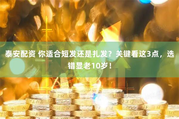 泰安配资 你适合短发还是扎发？关键看这3点，选错显老10岁！