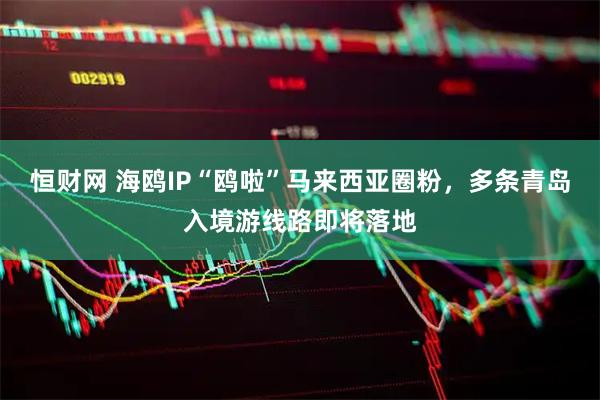 恒财网 海鸥IP“鸥啦”马来西亚圈粉，多条青岛入境游线路即将落地