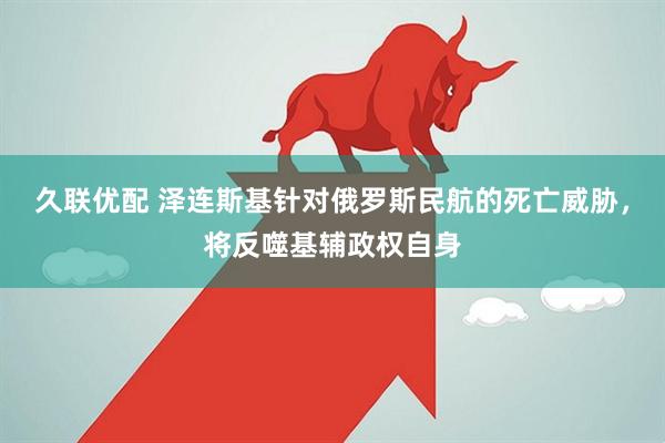 久联优配 泽连斯基针对俄罗斯民航的死亡威胁，将反噬基辅政权自身
