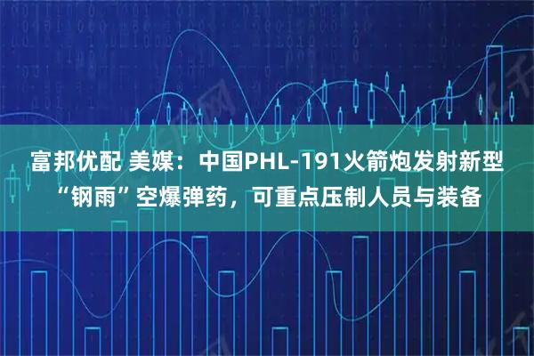 富邦优配 美媒：中国PHL-191火箭炮发射新型“钢雨”空爆弹药，可重点压制人员与装备